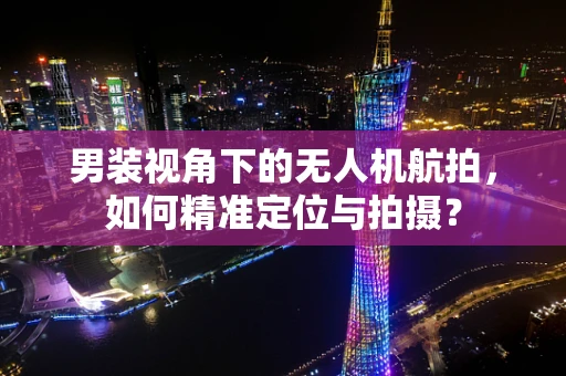 男装视角下的无人机航拍，如何精准定位与拍摄？