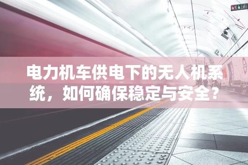 电力机车供电下的无人机系统，如何确保稳定与安全？