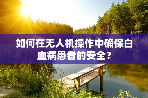 如何在无人机操作中确保白血病患者的安全？