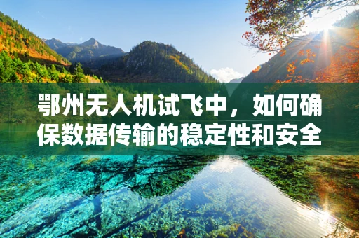 鄂州无人机试飞中，如何确保数据传输的稳定性和安全性？