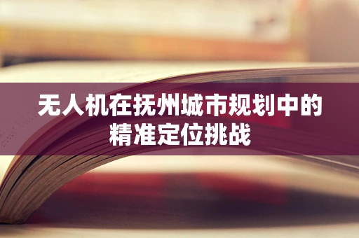 无人机在抚州城市规划中的精准定位挑战