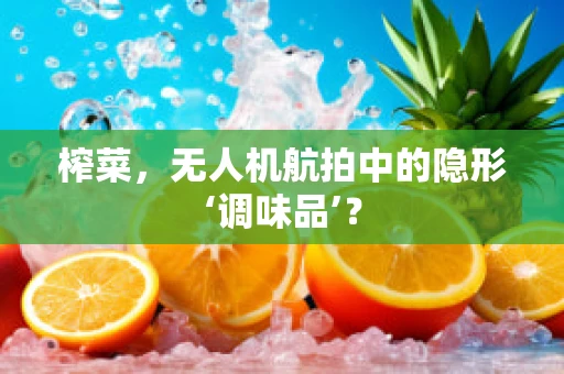 榨菜，无人机航拍中的隐形‘调味品’？