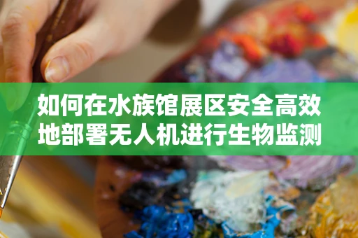 如何在水族馆展区安全高效地部署无人机进行生物监测？