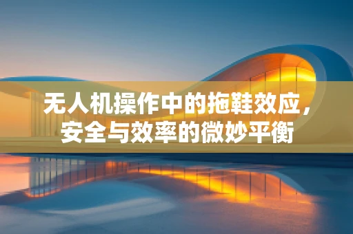 无人机操作中的拖鞋效应，安全与效率的微妙平衡