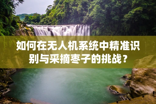 如何在无人机系统中精准识别与采摘枣子的挑战？