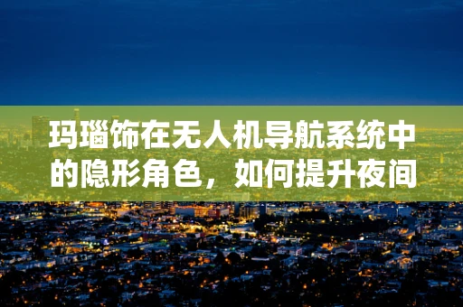 玛瑙饰在无人机导航系统中的隐形角色，如何提升夜间飞行安全？