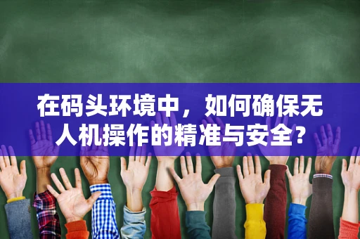 在码头环境中，如何确保无人机操作的精准与安全？