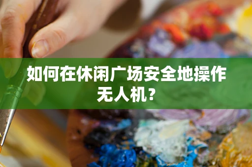 如何在休闲广场安全地操作无人机？