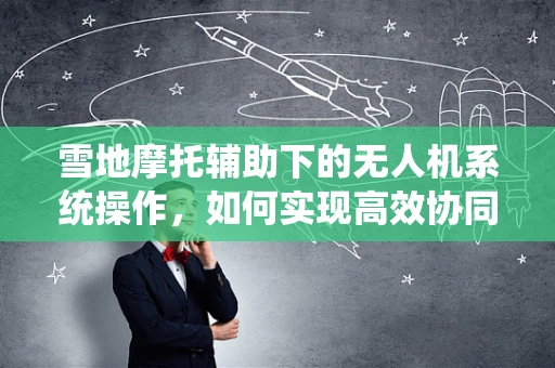 雪地摩托辅助下的无人机系统操作，如何实现高效协同？