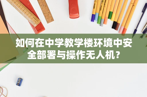 如何在中学教学楼环境中安全部署与操作无人机？