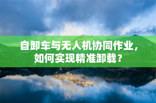 自卸车与无人机协同作业，如何实现精准卸载？