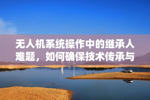 无人机系统操作中的继承人难题，如何确保技术传承与安全接续？