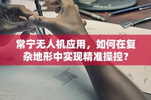 常宁无人机应用，如何在复杂地形中实现精准操控？