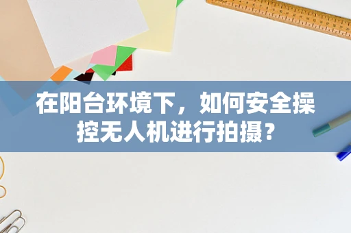 在阳台环境下，如何安全操控无人机进行拍摄？