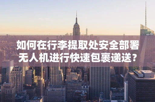 如何在行李提取处安全部署无人机进行快速包裹递送？