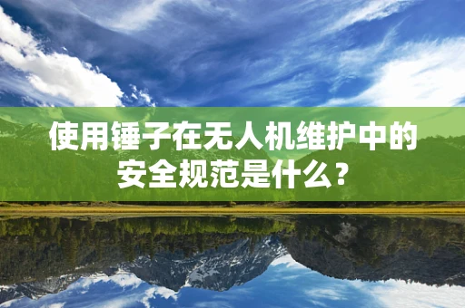 使用锤子在无人机维护中的安全规范是什么？
