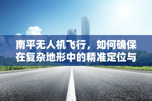 南平无人机飞行，如何确保在复杂地形中的精准定位与安全避障？