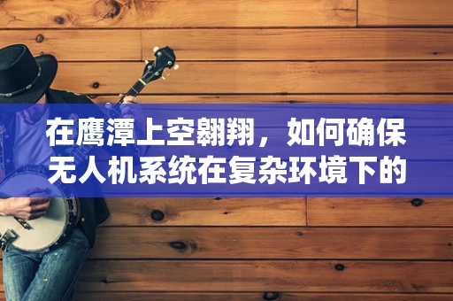 在鹰潭上空翱翔，如何确保无人机系统在复杂环境下的安全操作？
