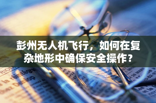 彭州无人机飞行，如何在复杂地形中确保安全操作？