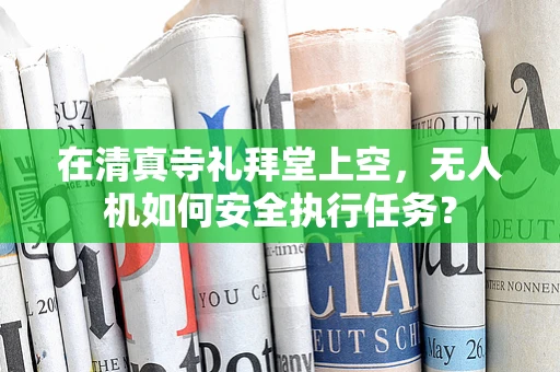 在清真寺礼拜堂上空，无人机如何安全执行任务？