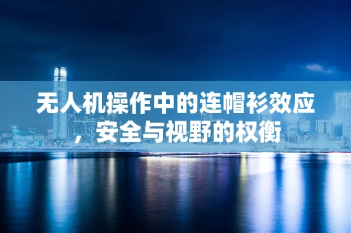 无人机操作中的连帽衫效应，安全与视野的权衡