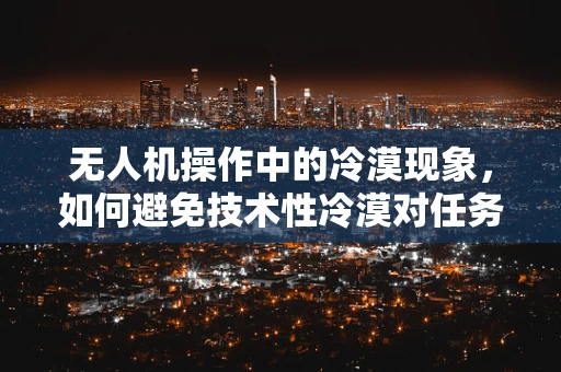 无人机操作中的冷漠现象，如何避免技术性冷漠对任务执行的影响？