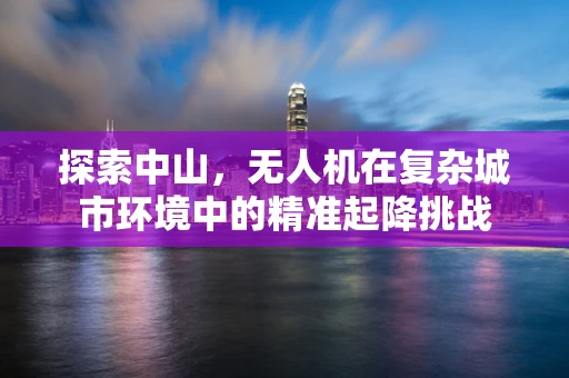 探索中山，无人机在复杂城市环境中的精准起降挑战