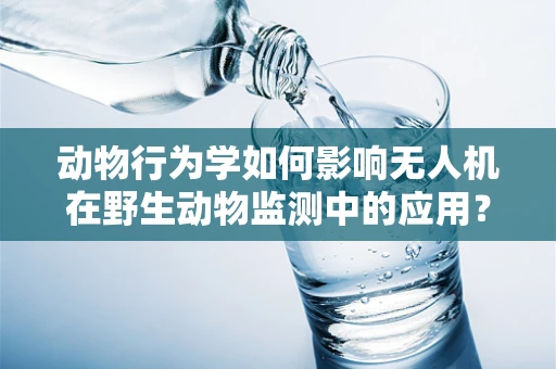 动物行为学如何影响无人机在野生动物监测中的应用？