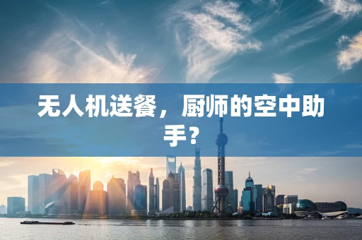 无人机送餐，厨师的空中助手？
