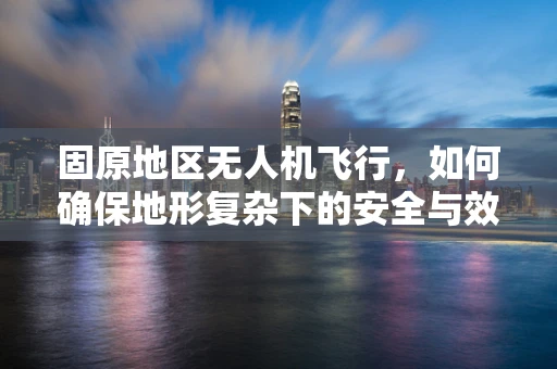 固原地区无人机飞行，如何确保地形复杂下的安全与效率？