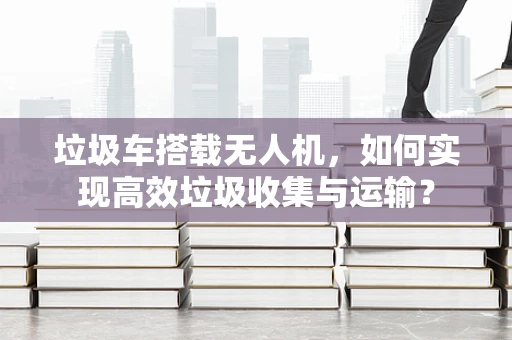 垃圾车搭载无人机，如何实现高效垃圾收集与运输？
