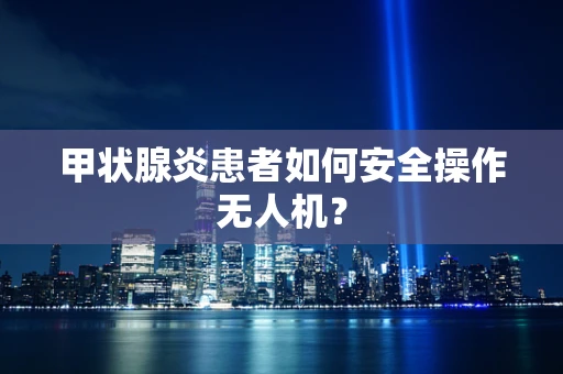甲状腺炎患者如何安全操作无人机？