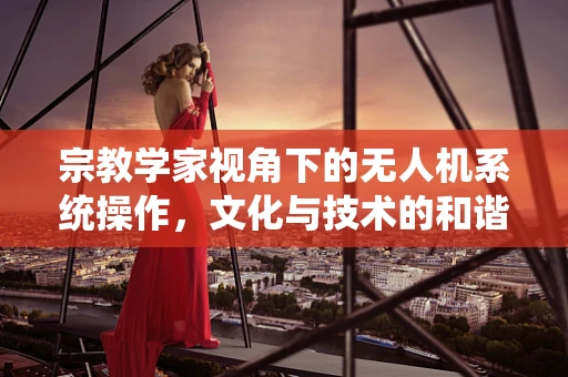 宗教学家视角下的无人机系统操作，文化与技术的和谐共融