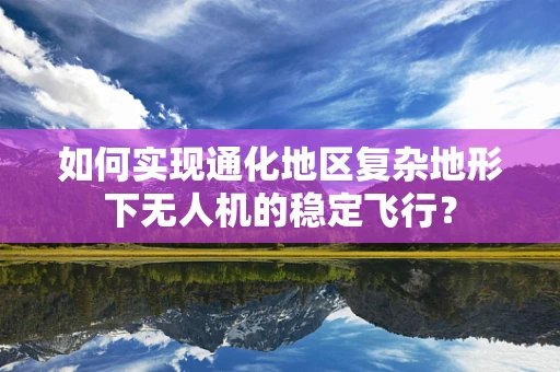 如何实现通化地区复杂地形下无人机的稳定飞行？