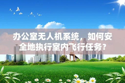 办公室无人机系统，如何安全地执行室内飞行任务？