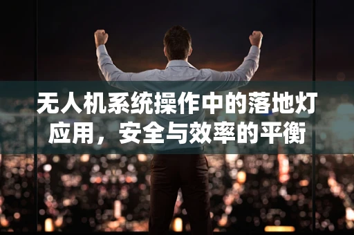 无人机系统操作中的落地灯应用，安全与效率的平衡