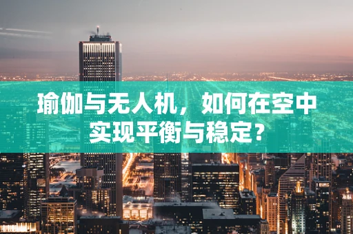 瑜伽与无人机，如何在空中实现平衡与稳定？