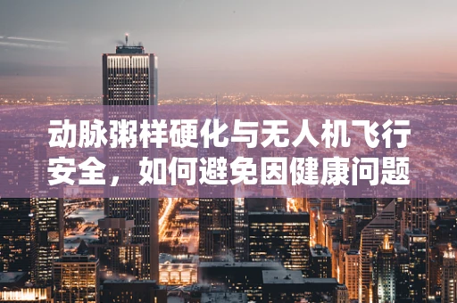 动脉粥样硬化与无人机飞行安全，如何避免因健康问题导致的操作失误？