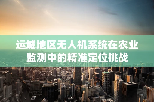 运城地区无人机系统在农业监测中的精准定位挑战