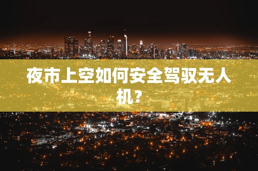 夜市上空如何安全驾驭无人机？