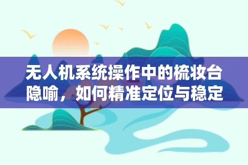 无人机系统操作中的梳妆台隐喻，如何精准定位与稳定拍摄？