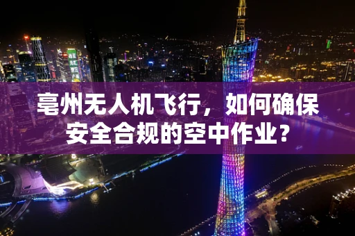 亳州无人机飞行，如何确保安全合规的空中作业？