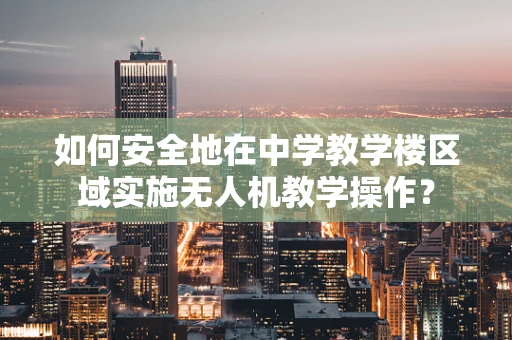 如何安全地在中学教学楼区域实施无人机教学操作？