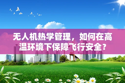 无人机热学管理，如何在高温环境下保障飞行安全？