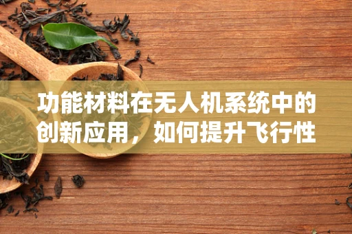 功能材料在无人机系统中的创新应用，如何提升飞行性能与安全？