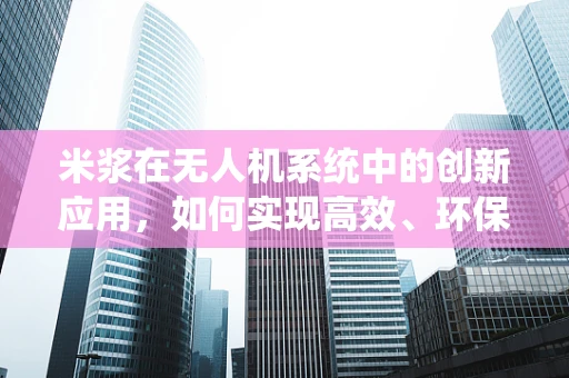 米浆在无人机系统中的创新应用，如何实现高效、环保的无人机起降平台？