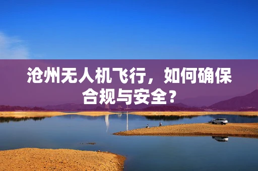沧州无人机飞行，如何确保合规与安全？