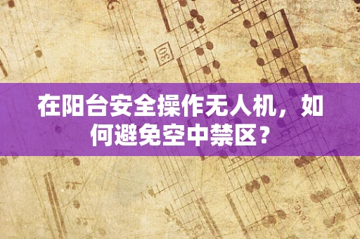 在阳台安全操作无人机，如何避免空中禁区？
