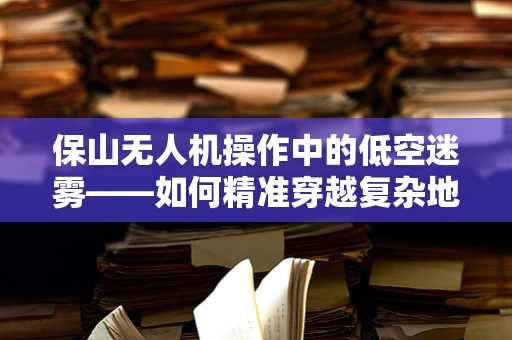 保山无人机操作中的低空迷雾——如何精准穿越复杂地形？