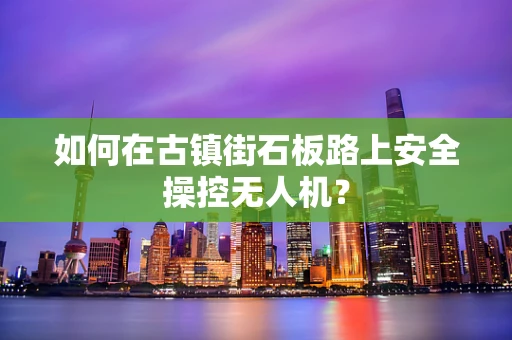 如何在古镇街石板路上安全操控无人机？